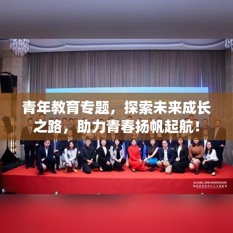 青年教育專題，探索未來(lái)成長(zhǎng)之路，助力青春揚(yáng)帆起航！