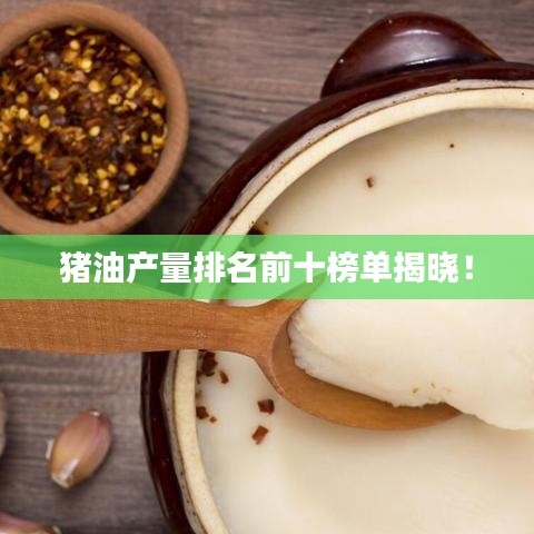豬油產(chǎn)量排名前十榜單揭曉！