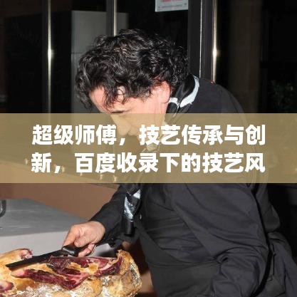 超級師傅，技藝傳承與創(chuàng)新，百度收錄下的技藝風采展示