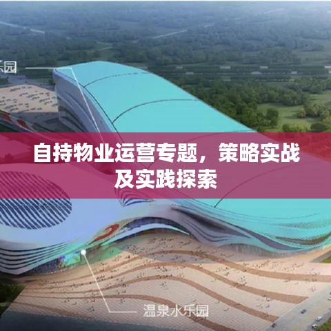 自持物業(yè)運(yùn)營(yíng)專題，策略實(shí)戰(zhàn)及實(shí)踐探索