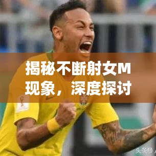 揭秘不斷射女M現(xiàn)象，深度探討背后的心理與行為特征