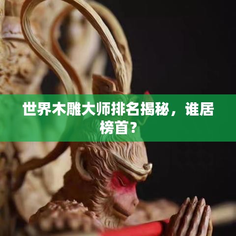 世界木雕大師排名揭秘，誰居榜首？
