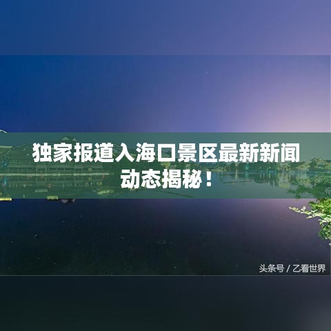 獨家報道入海口景區(qū)最新新聞動態(tài)揭秘！