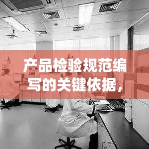 產(chǎn)品檢驗(yàn)規(guī)范編寫的關(guān)鍵依據(jù)，標(biāo)準(zhǔn)化與精確性結(jié)合