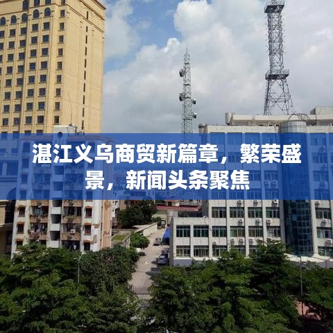 湛江義烏商貿(mào)新篇章，繁榮盛景，新聞頭條聚焦