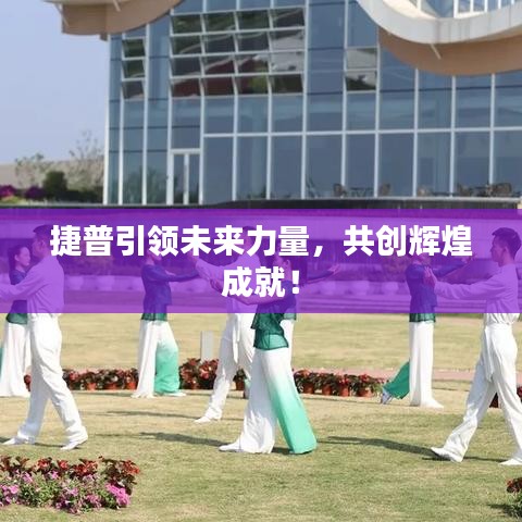 捷普引領(lǐng)未來(lái)力量，共創(chuàng)輝煌成就！