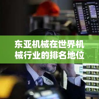東亞機械在世界機械行業(yè)的排名地位解析