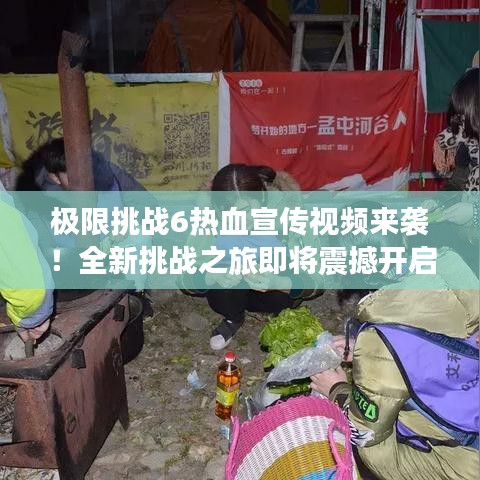 極限挑戰(zhàn)6熱血宣傳視頻來(lái)襲！全新挑戰(zhàn)之旅即將震撼開(kāi)啟！