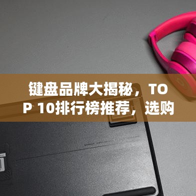 鍵盤品牌大揭秘，TOP 10排行榜推薦，選購(gòu)指南一網(wǎng)打盡！