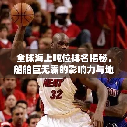 全球海上噸位排名揭秘，船舶巨無霸的影響力與地位