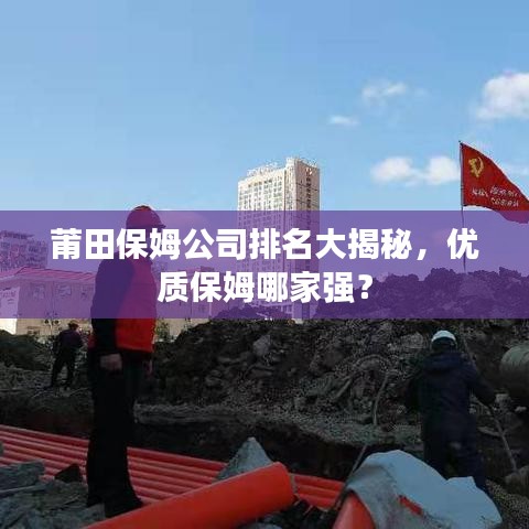 莆田保姆公司排名大揭秘，優(yōu)質(zhì)保姆哪家強(qiáng)？