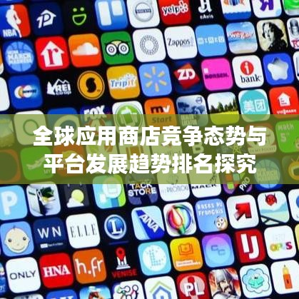 全球應用商店競爭態(tài)勢與平臺發(fā)展趨勢排名探究