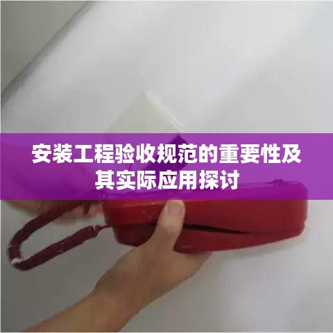 安裝工程驗(yàn)收規(guī)范的重要性及其實(shí)際應(yīng)用探討