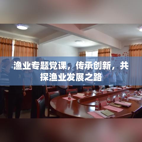 漁業(yè)專題黨課，傳承創(chuàng)新，共探漁業(yè)發(fā)展之路