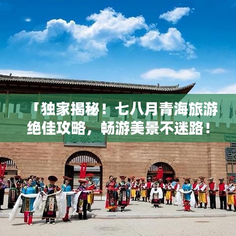 「獨家揭秘！七八月青海旅游絕佳攻略，暢游美景不迷路！」