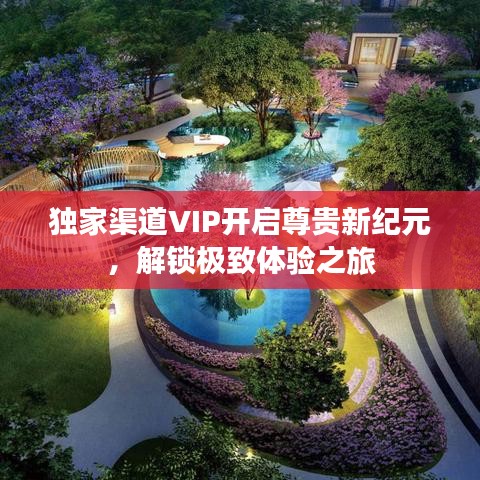 獨(dú)家渠道VIP開(kāi)啟尊貴新紀(jì)元，解鎖極致體驗(yàn)之旅