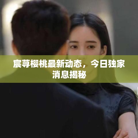 宸蕁櫻桃最新動(dòng)態(tài)，今日獨(dú)家消息揭秘