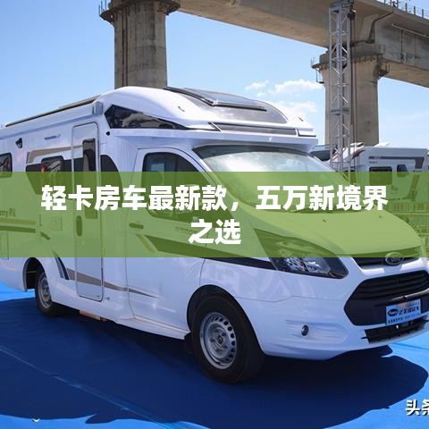 輕卡房車最新款，五萬新境界之選