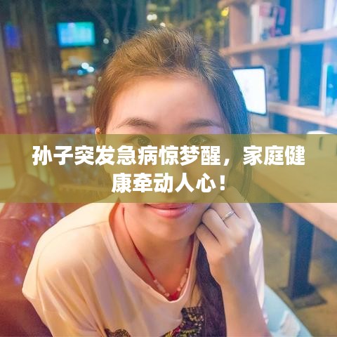 孫子突發(fā)急病驚夢醒，家庭健康牽動人心！