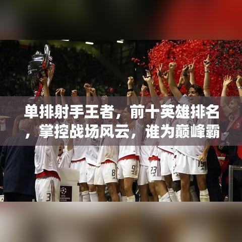 單排射手王者，前十英雄排名，掌控戰(zhàn)場(chǎng)風(fēng)云，誰(shuí)為巔峰霸主？