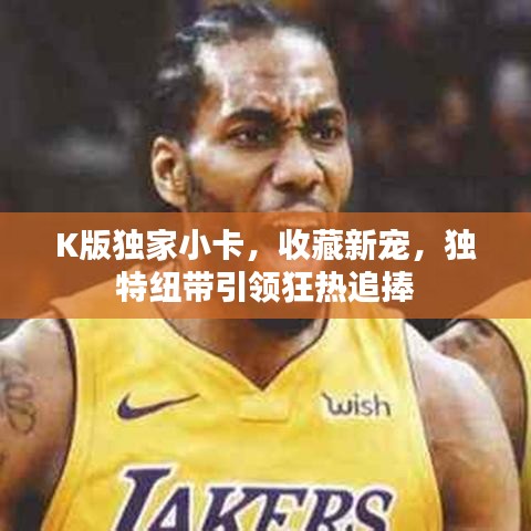 K版獨(dú)家小卡，收藏新寵，獨(dú)特紐帶引領(lǐng)狂熱追捧