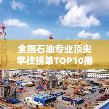 全國石油專業(yè)頂尖學(xué)校榜單TOP10揭曉！