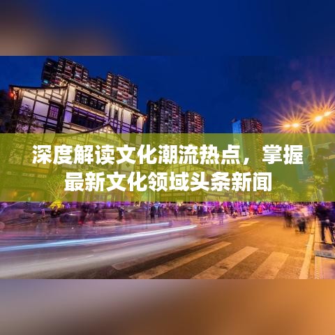 深度解讀文化潮流熱點(diǎn)，掌握最新文化領(lǐng)域頭條新聞