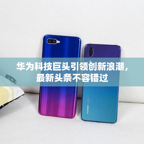 華為科技巨頭引領(lǐng)創(chuàng)新浪潮，最新頭條不容錯過