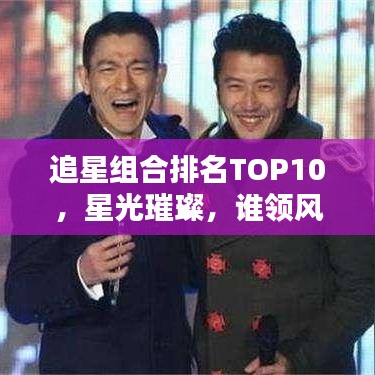 追星組合排名TOP10，星光璀璨，誰領(lǐng)風(fēng)騷？