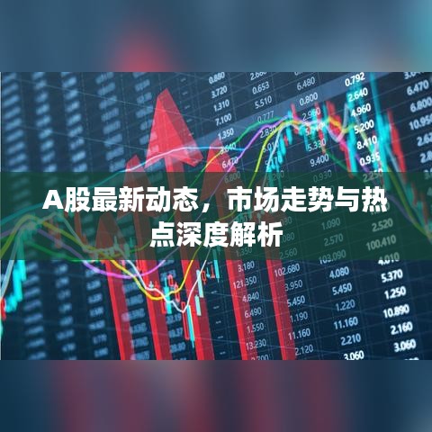 A股最新動(dòng)態(tài)，市場(chǎng)走勢(shì)與熱點(diǎn)深度解析