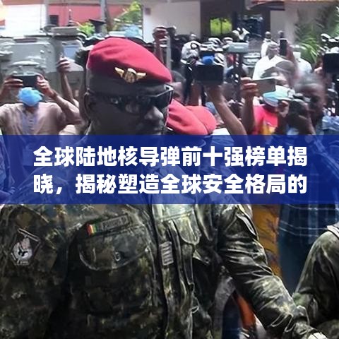 全球陸地核導彈前十強榜單揭曉，揭秘塑造全球安全格局的關鍵力量