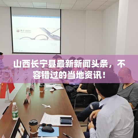 山西長寧縣最新新聞頭條，不容錯過的當(dāng)?shù)刭Y訊！