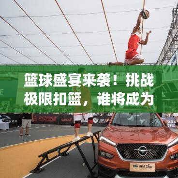 籃球盛宴來襲！挑戰(zhàn)極限扣籃，誰將成為賽場英雄？