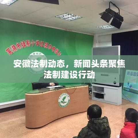 安徽法制動態(tài)，新聞頭條聚焦法制建設(shè)行動