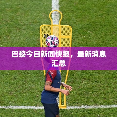 巴黎今日新聞快報，最新消息匯總