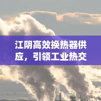江陰高效換熱器供應(yīng)，引領(lǐng)工業(yè)熱交換技術(shù)的革新風(fēng)潮