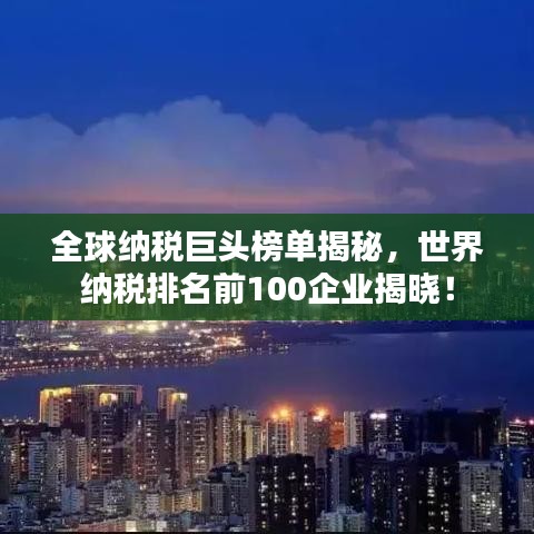 全球納稅巨頭榜單揭秘，世界納稅排名前100企業(yè)揭曉！