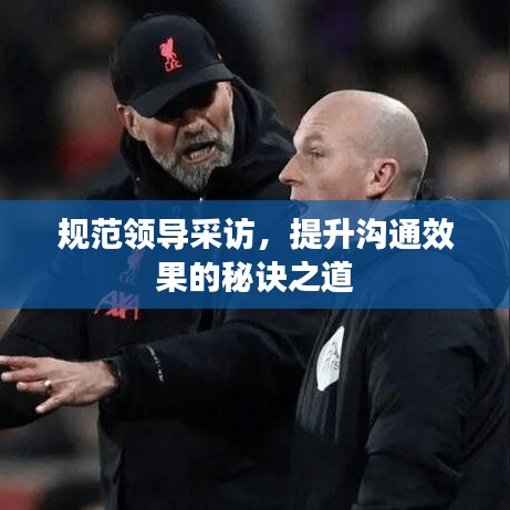 規(guī)范領(lǐng)導(dǎo)采訪，提升溝通效果的秘訣之道