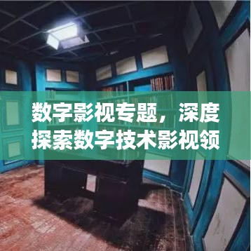 數(shù)字影視專題，深度探索數(shù)字技術影視領域的應用與發(fā)展