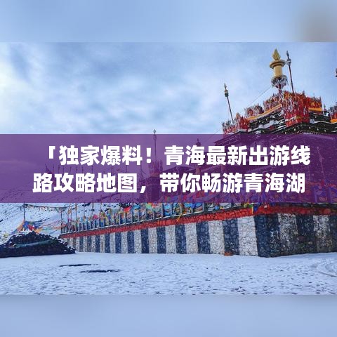 「獨家爆料！青海最新出游線路攻略地圖，帶你暢游青海湖與塔爾寺！」