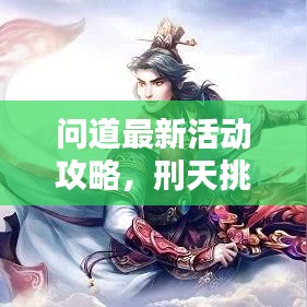 問(wèn)道最新活動(dòng)攻略，刑天挑戰(zhàn)詳解，輕松掌握制勝秘訣！