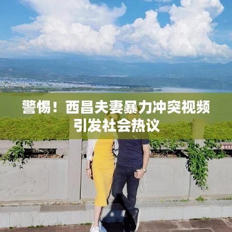警惕！西昌夫妻暴力沖突視頻引發(fā)社會(huì)熱議