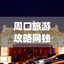 周口旅游攻略網(wǎng)獨(dú)家揭秘，最新旅游信息一網(wǎng)打盡！