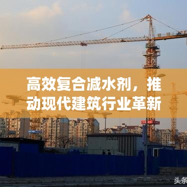 高效復(fù)合減水劑，推動現(xiàn)代建筑行業(yè)革新發(fā)展的關(guān)鍵力量