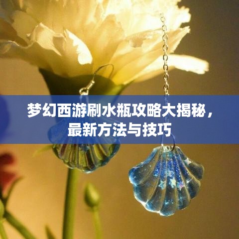 夢幻西游刷水瓶攻略大揭秘，最新方法與技巧